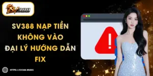 SV388 Nạp Tiền Không Vào – 5 Nguyên Nhân & Cách Fix Nhanh