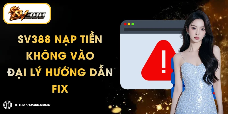 SV388 Nạp Tiền Không Vào – 5 Nguyên Nhân & Cách Fix Nhanh